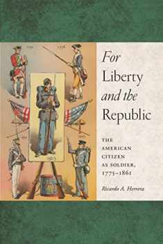 For Liberty and the Republic: The American Citizen as Soldier, 1775-1861 (Warfare and Culture, 6)