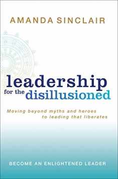 Leadership for the Disillusioned: Moving Beyond Myths and Heroes to Leading That Liberates