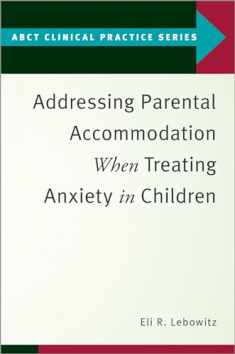 Addressing Parental Accommodation When Treating Anxiety In Children (ABCT Clinical Practice Series)