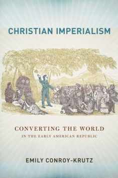 Christian Imperialism: Converting the World in the Early American Republic (The United States in the World)