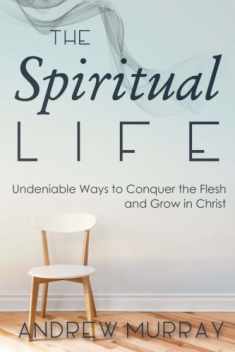 The Spiritual Life: Undeniable Ways to Conquer the Flesh and Grow in Christ