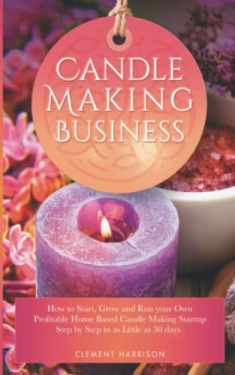 Candle Making Business: How to Start, Grow and Run Your Own Profitable Home Based Candle Making Startup Step by Step in as Little as 30 Days