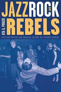 Jazz, Rock, and Rebels: Cold War Politics and American Culture in a Divided Germany (Studies on the History of Society and Culture) (Volume 35)