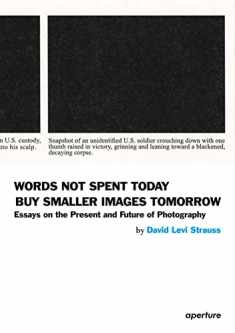 David Levi Strauss: Words Not Spent Today Buy Smaller Images Tomorrow: Essays on the Present and Future of Photography (Aperture, 10-4)