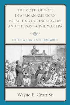 The Motif of Hope in African American Preaching during Slavery and the Post-Civil War Era: There's a Bright Side Somewhere (Rhetoric, Race, and Religion)