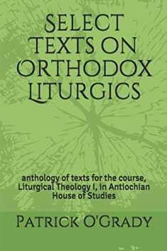 Select Texts on Orthodox Liturgics: anthology of texts for the course, Liturgical Theology I, in Antiochian House of Studies