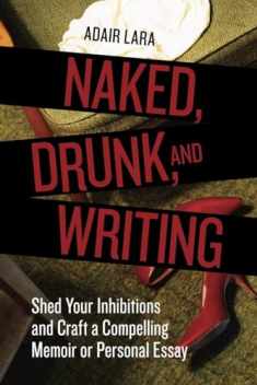 Naked, Drunk, and Writing: Shed Your Inhibitions and Craft a Compelling Memoir or Personal Essay