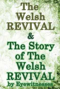 The Welsh Revival & The Story of The Welsh Revival: As Told by Eyewitnesses Together With a Sketch of Evan Roberts and His Message to The World