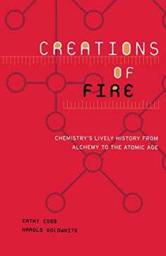 Creations Of Fire: Chemistry's Lively History From Alchemy To The Atomic Age