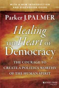 Healing the Heart of Democracy: The Courage to Create a Politics Worthy of the Human Spirit: The Courage to Create a Politics Worthy of the Human Spirit