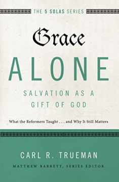 Grace Alone---Salvation as a Gift of God: What the Reformers Taught...and Why It Still Matters (The Five Solas Series)