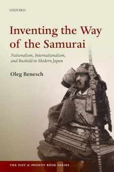 Inventing the Way of the Samurai: Nationalism, Internationalism, and Bushido in Modern Japan (The Past and Present Book Series)
