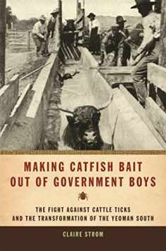Making Catfish Bait out of Government Boys: The Fight against Cattle Ticks and the Transformation of the Yeoman South (Environmental History and the American South Ser.)