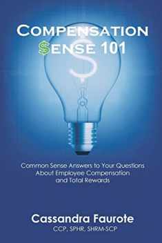 Compensation Sense 101: Common Sense Answers to Your Questions About Employee Compensation and Total Rewards