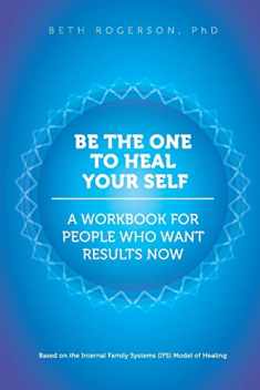 Be the One to Heal Your Self: A Workbook for People Who Want Results Now