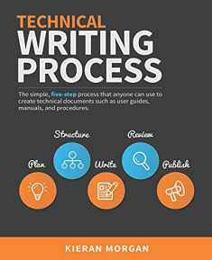 Technical Writing Process: The simple, five-step guide that anyone can use to create technical documents such as user guides, manuals, and procedures