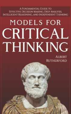 Models For Critical Thinking: A Fundamental Guide to Effective Decision Making, Deep Analysis, Intelligent Reasoning, and Independent Thinking (The Critical Thinker)