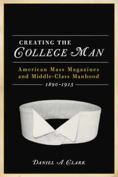 Creating the College Man: American Mass Magazines and Middle-Class Manhood, 1890–1915 (Studies in American Thought and Culture)