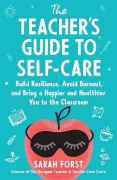The Teacher's Guide to Self-Care: Build Resilience, Avoid Burnout, and Bring a Happier and Healthier You to the Classroom