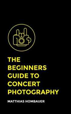 The Beginners Guide To Concert Photography: A Step-By-Step Manual Into The World Of Music Photography
