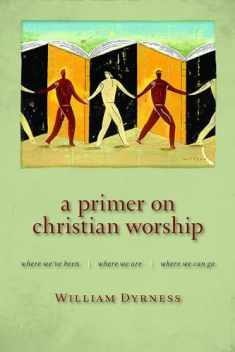 A Primer on Christian Worship: Where We've Been, Where We Are, Where We Can Go (The Calvin Institute of Christian Worship Liturgical Studies (CICW))