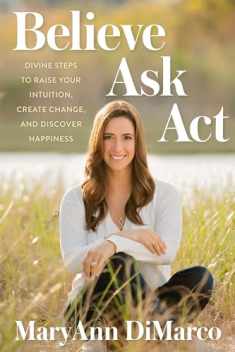 Believe, Ask, Act: Divine Steps to Raise Your Intuition, Create Change, and Discover Happiness