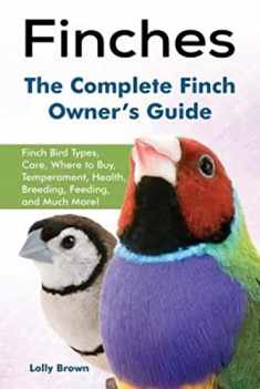 Finches: Finch Bird Types, Care, Where to Buy, Temperament, Health, Breeding, Feeding, and Much More! The Complete Finch Owner’s Guide