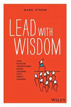 Lead with Wisdom: How Wisdom Transforms Good Leaders Into Great Leaders