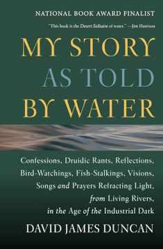 My Story as Told by Water: Confessions, Druidic Rants, Reflections, Bird-watchings, Fish-stalkings, Visions, Songs and Prayers Refracting Light, From Living Rivers, in the Age of the Industrial Dark