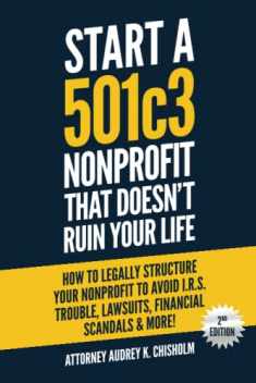 Start A 501c3 Nonprofit That Doesn’t Ruin Your Life: How to Legally Structure Your Nonprofit to Avoid I.R.S. Trouble, Lawsuits, Financial Scandals & More! (Nonprofit Law)