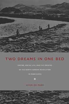 Two Dreams in One Bed: Empire, Social Life, and the Origins of the North Korean Revolution in Manchuria (Asia-Pacific: Culture, Politics, and Society)