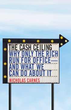 The Cash Ceiling: Why Only the Rich Run for Office--and What We Can Do about It (Princeton Studies in Political Behavior, 7)