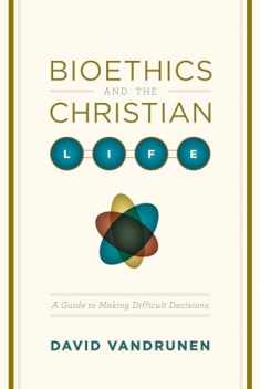 Bioethics and the Christian Life: A Guide to Making Difficult Decisions