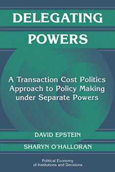 Delegating Powers: A Transaction Cost Politics Approach to Policy Making under Separate Powers (Political Economy of Institutions and Decisions)