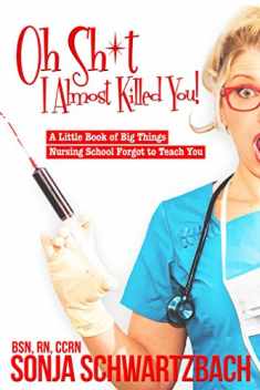 Oh Sh*t, I Almost Killed You! A Little Book of Big Things Nursing School Forgot to Teach You