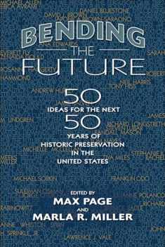 Bending the Future: Fifty Ideas for the Next Fifty Years of Historic Preservation in the United States (Public History in Historical Perspective)