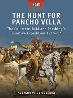 The Hunt for Pancho Villa: The Columbus Raid and Pershing’s Punitive Expedition 1916–17