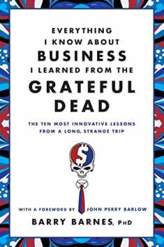 Everything I Know About Business I Learned from the Grateful Dead: The Ten Most Innovative Lessons from a Long, Strange Trip