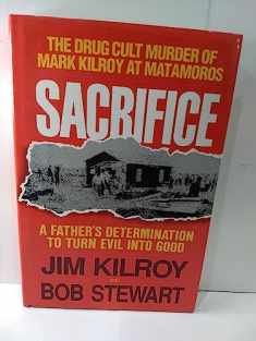 Sacrifice: The Tragic Cult Murder of Mark Kilroy in Matamoros : A Fathers Determination to Turn Evil into Good