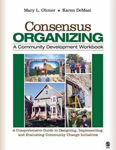 Consensus Organizing: A Community Development Workbook: A Comprehensive Guide to Designing, Implementing, and Evaluating Community Change Initiatives