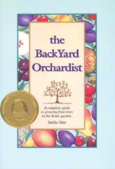 The Backyard Orchardist: A Complete Guide to Growing Fruit Trees in the Home Garden