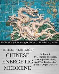 The Secret Teachings of Chinese Energetic Medicine Volume 4: Prescription Exercises, Healing Meditations, and The Treatment of Internal Organ Diseases