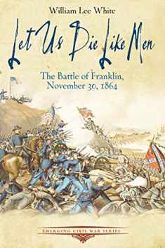 Let Us Die Like Men: The Battle of Franklin, November 30, 1864 (Emerging Civil War Series)