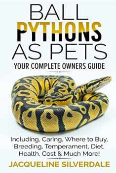 Ball Pythons as Pets - Your Complete Owners Guide: Ball Python Breeding, Caring, Where To Buy, Types, Temperament, Cost, Health, Handling, Husbandry, Diet, And Much More!