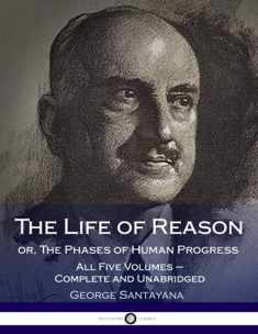 The Life of Reason or, The Phases of Human Progress: All Five Volumes – Complete and Unabridged