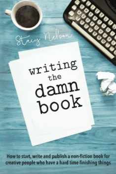 Writing The Damn Book: How To Start, Write & Publish A Non-Fiction Book For Creative People Who Have A Hard Time Finishing Things