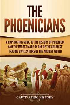 The Phoenicians: A Captivating Guide to the History of Phoenicia and the Impact Made by One of the Greatest Trading Civilizations of the Ancient World (Forgotten Civilizations)