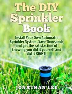 The DIY Sprinkler Book: Install Your Own Automatic Sprinkler System. Save Thousands and Get the Satisfaction of Knowing You Did it Yourself and Did it Yourself
