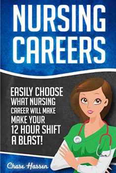 Nursing Careers: Easily Choose What Nursing Career Will Make Your 12 Hour Shift a Blast! (Registered Nurse, Certified Nursing Assistant, Licensed Practical Nurse, Nurse Practitioner, Nursing)