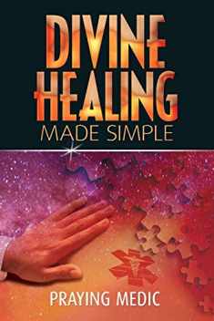 Divine Healing Made Simple: Simplifying the supernatural to make healing and miracles a part of your everyday life (The Kingdom of God Made Simple)